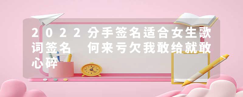 2022分手签名适合女生歌词签名 何来亏欠我敢给就敢心碎