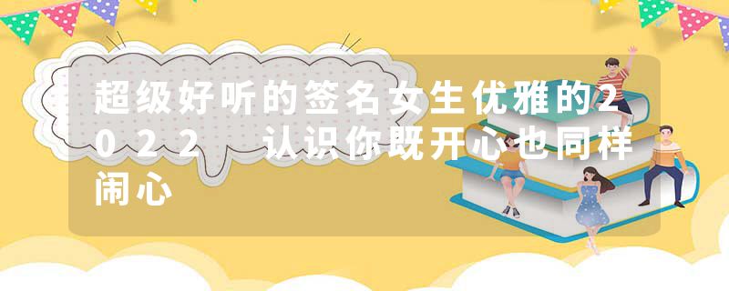 超级好听的签名女生优雅的2022 认识你既开心也同样闹心