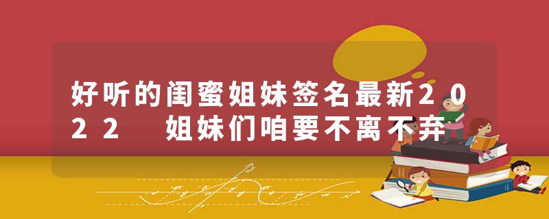 好听的闺蜜姐妹签名最新2022 姐妹们咱要不离不弃