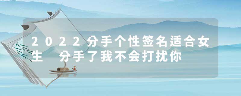 2022分手个性签名适合女生 分手了我不会打扰你