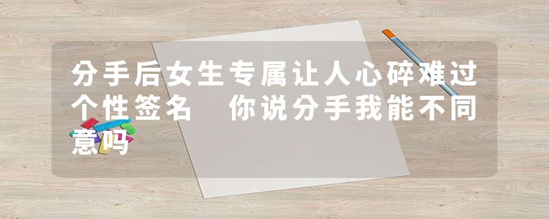 分手后女生专属让人心碎难过个性签名 你说分手我能不同意吗