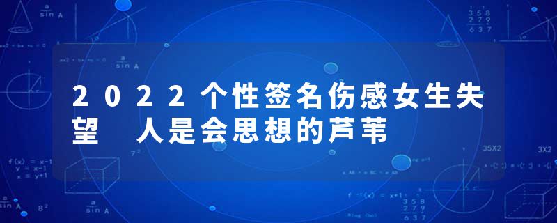 2022个性签名伤感女生失望 人是会思想的芦苇