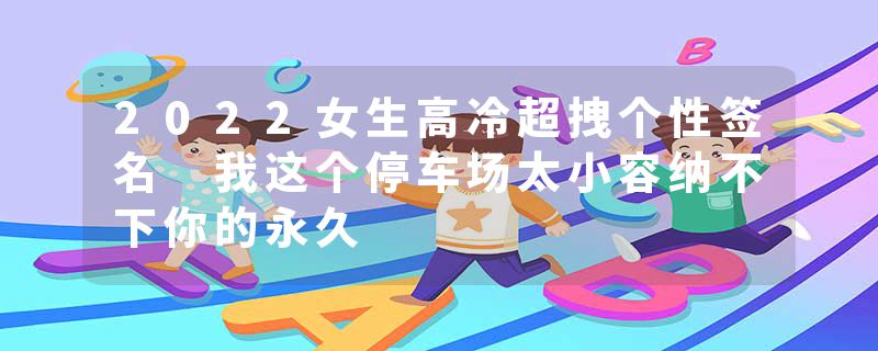 2022女生高冷超拽个性签名 我这个停车场太小容纳不下你的永久