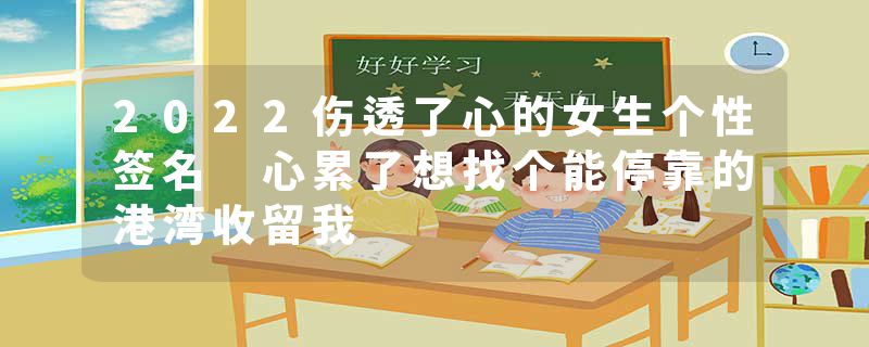 2022伤透了心的女生个性签名 心累了想找个能停靠的港湾收留我