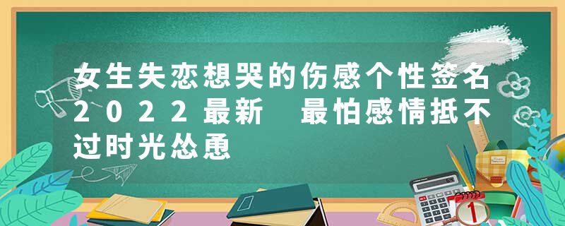 女生失恋想哭的伤感个性签名2022最新 最怕感情抵不过时光怂恿