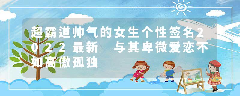 超霸道帅气的女生个性签名2022最新 与其卑微爱恋不如高傲孤独