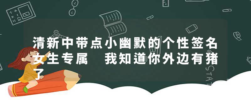 清新中带点小幽默的个性签名女生专属 我知道你外边有猪了