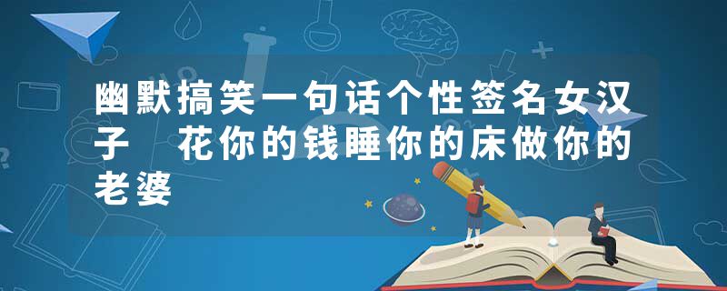 幽默搞笑一句话个性签名女汉子 花你的钱睡你的床做你的老婆