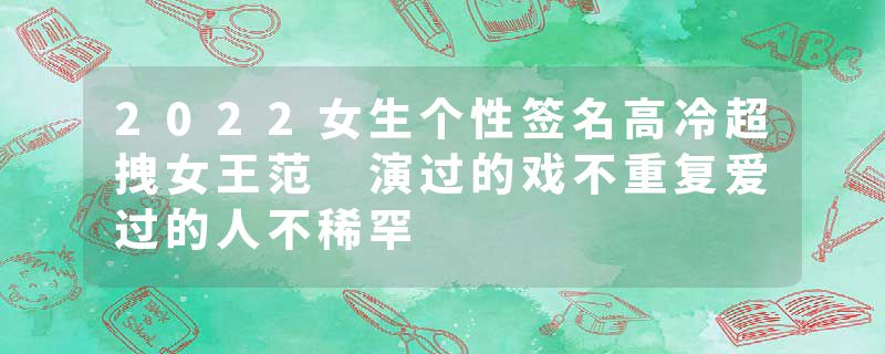 2022女生个性签名高冷超拽女王范 演过的戏不重复爱过的人不稀罕