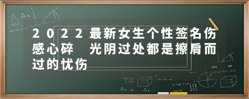 2022最新女生个性签名伤感心碎 光阴过处都是擦肩而过的忧伤
