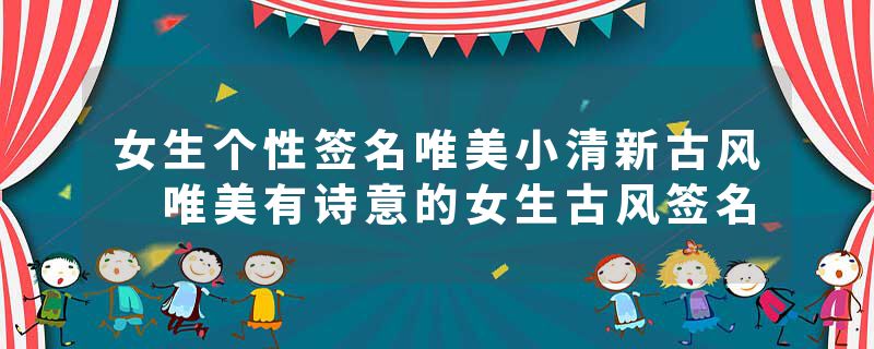 女生个性签名唯美小清新古风 唯美有诗意的女生古风签名