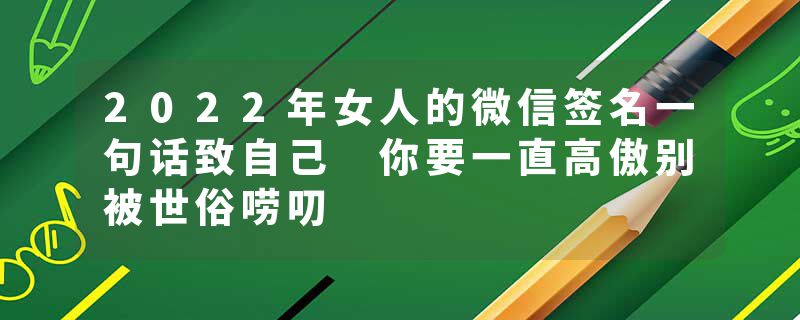 2022年女人的微信签名一句话致自己 你要一直高傲别被世俗唠叨