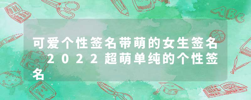 可爱个性签名带萌的女生签名 2022超萌单纯的个性签名