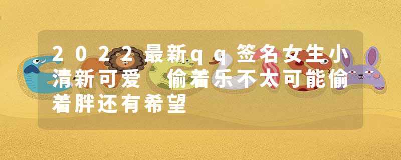 2022最新qq签名女生小清新可爱 偷着乐不太可能偷着胖还有希望