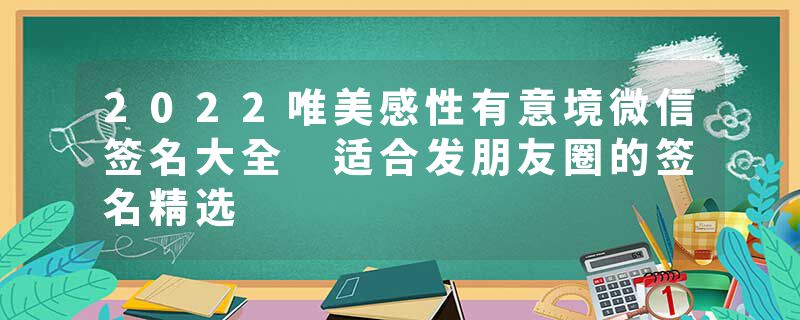 2022唯美感性有意境微信签名大全 适合发朋友圈的签名精选