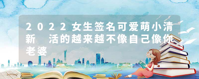 2022女生签名可爱萌小清新 活的越来越不像自己像你老婆