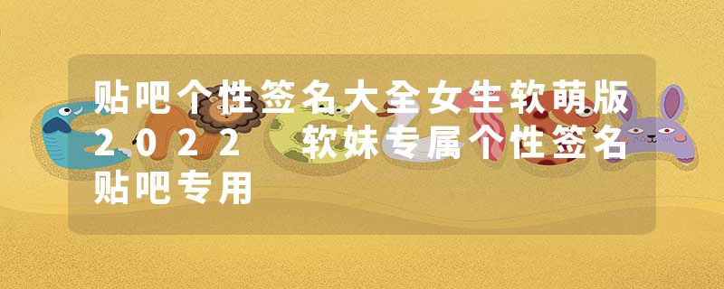 贴吧个性签名大全女生软萌版2022 软妹专属个性签名贴吧专用