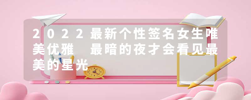 2022最新个性签名女生唯美优雅 最暗的夜才会看见最美的星光