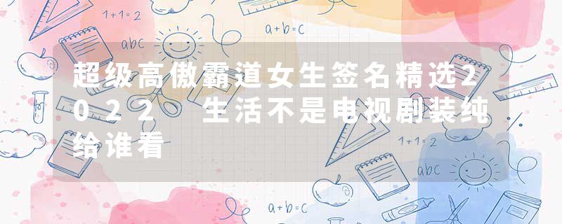 超级高傲霸道女生签名精选2022 生活不是电视剧装纯给谁看