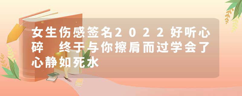 女生伤感签名2022好听心碎 终于与你擦肩而过学会了心静如死水