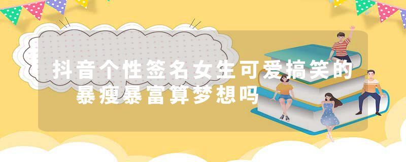 抖音个性签名女生可爱搞笑的 暴瘦暴富算梦想吗