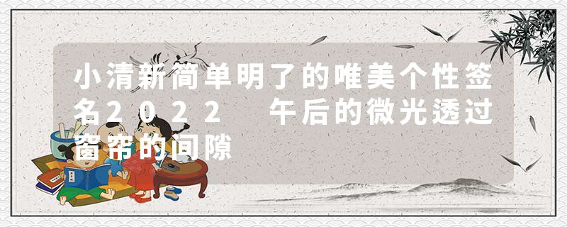 小清新简单明了的唯美个性签名2022 午后的微光透过窗帘的间隙