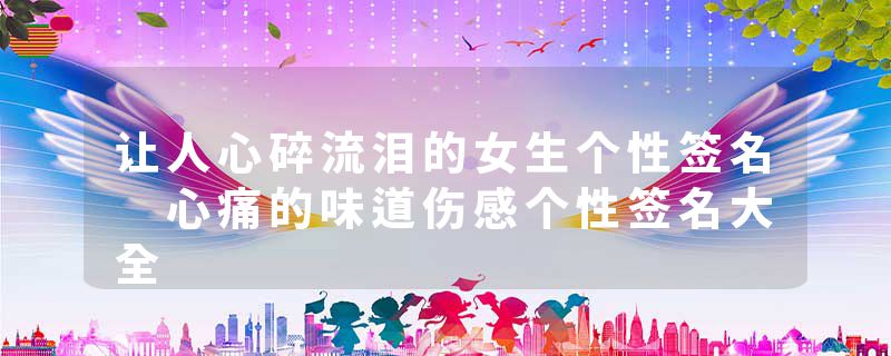 让人心碎流泪的女生个性签名 心痛的味道伤感个性签名大全