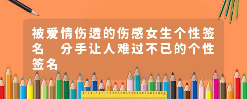 被爱情伤透的伤感女生个性签名 分手让人难过不已的个性签名