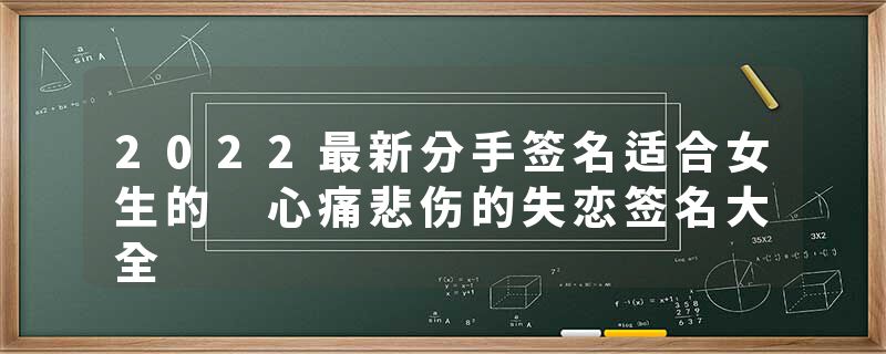2022最新分手签名适合女生的 心痛悲伤的失恋签名大全
