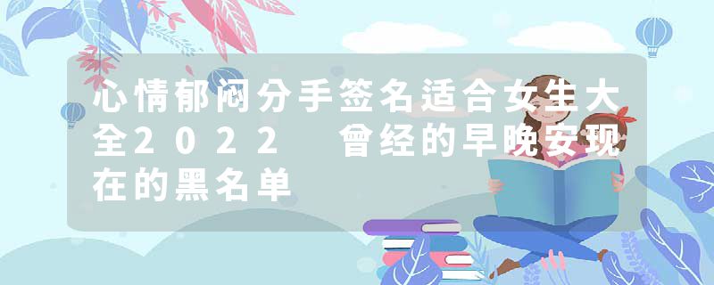 心情郁闷分手签名适合女生大全2022 曾经的早晚安现在的黑名单