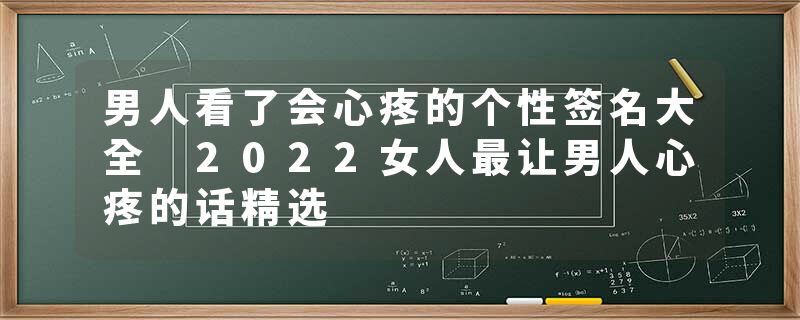男人看了会心疼的个性签名大全 2022女人最让男人心疼的话精选