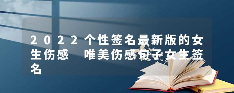2022个性签名最新版的女生伤感 唯美伤感句子女生签名