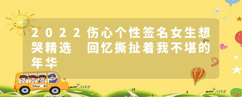 2022伤心个性签名女生想哭精选 回忆撕扯着我不堪的年华