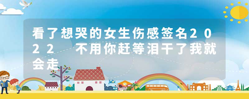看了想哭的女生伤感签名2022 不用你赶等泪干了我就会走