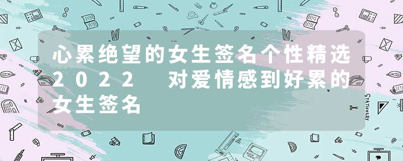 心累绝望的女生签名个性精选2022 对爱情感到好累的女生签名