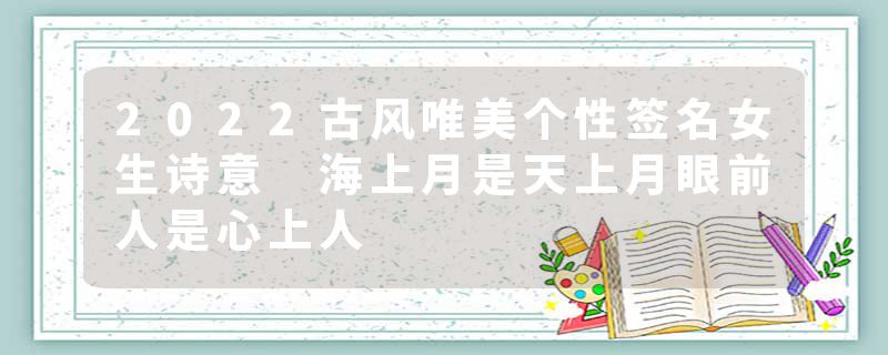 2022古风唯美个性签名女生诗意 海上月是天上月眼前人是心上人