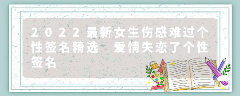 2022最新女生伤感难过个性签名精选 爱情失恋了个性签名