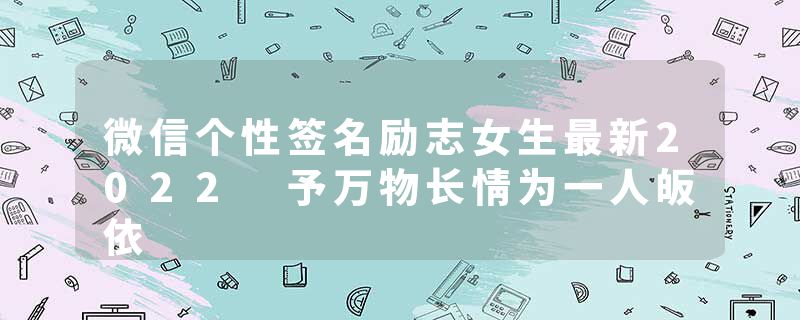 微信个性签名励志女生最新2022 予万物长情为一人皈依