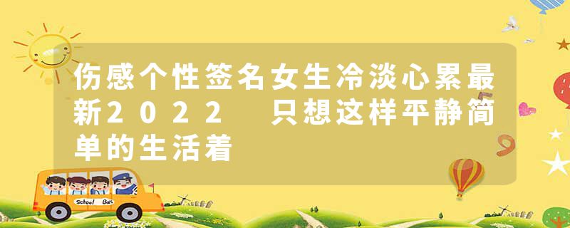 伤感个性签名女生冷淡心累最新2022 只想这样平静简单的生活着