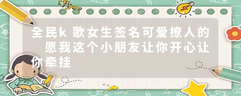 全民k歌女生签名可爱撩人的 愿我这个小朋友让你开心让你牵挂