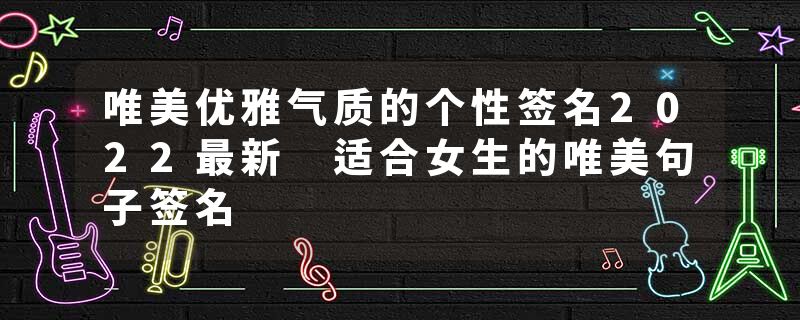 唯美优雅气质的个性签名2022最新 适合女生的唯美句子签名