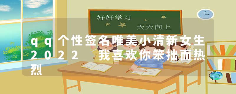 qq个性签名唯美小清新女生2022 我喜欢你笨拙而热烈
