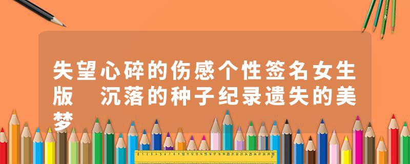 失望心碎的伤感个性签名女生版 沉落的种子纪录遗失的美梦