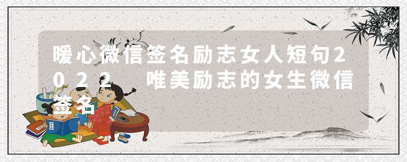 暖心微信签名励志女人短句2022 唯美励志的女生微信签名