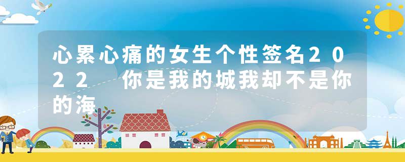 心累心痛的女生个性签名2022 你是我的城我却不是你的海