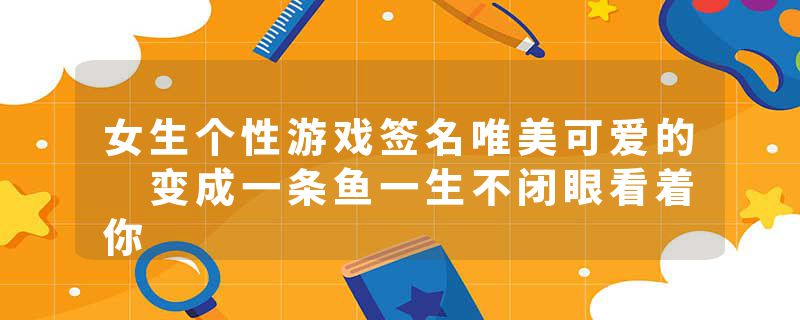女生个性游戏签名唯美可爱的 变成一条鱼一生不闭眼看着你
