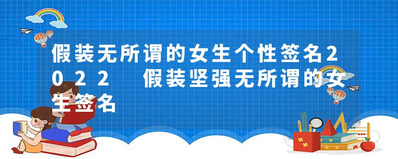 假装无所谓的女生个性签名2022 假装坚强无所谓的女生签名