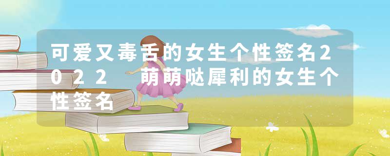 可爱又毒舌的女生个性签名2022 萌萌哒犀利的女生个性签名