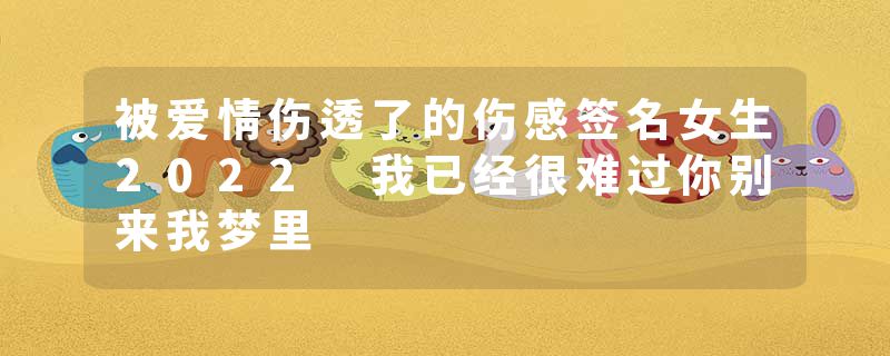 被爱情伤透了的伤感签名女生2022 我已经很难过你别来我梦里