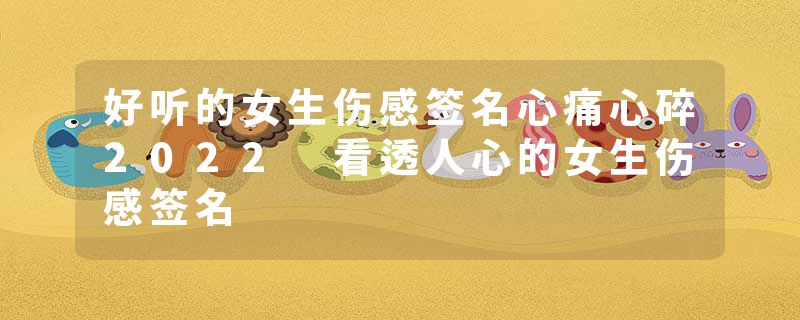 好听的女生伤感签名心痛心碎2022 看透人心的女生伤感签名